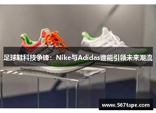 足球鞋科技争锋：Nike与Adidas谁能引领未来潮流