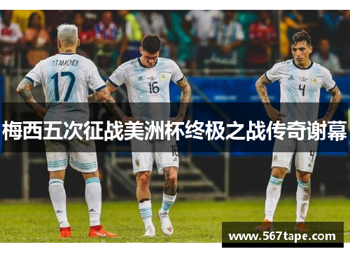 梅西五次征战美洲杯终极之战传奇谢幕